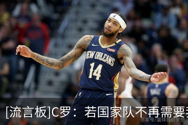 [流言板]C罗：若国家队不再需要我今天就能走；有人早就盼着我别来了